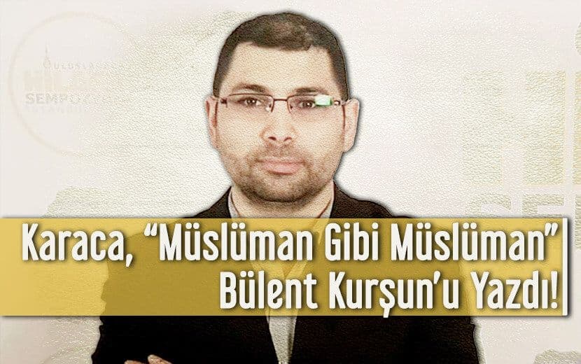 N. Bengisu Karaca Güvenilir, Dürüst, ’Müslüman gibi Müslüman’ Bülent Kurşun’u Yazdı