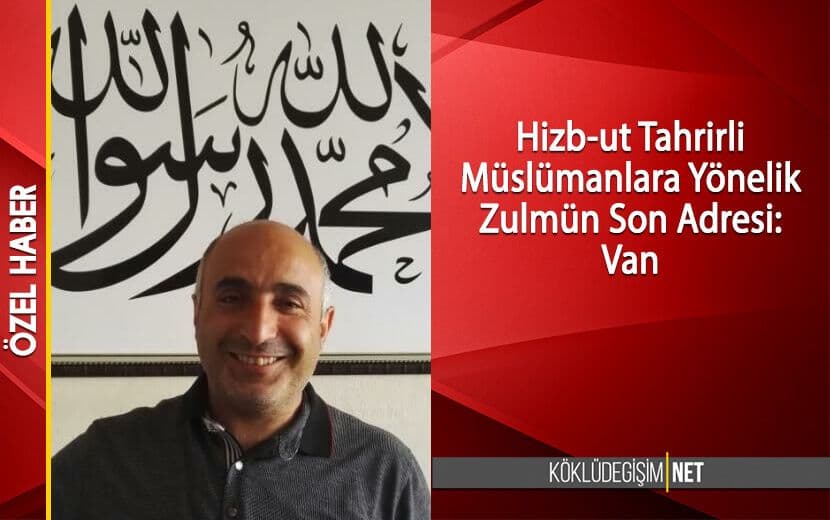 Hizb-ut Tahrirli Müslümanlara Yönelik Zulmün Son Adresi: Van