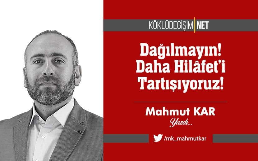 Dağılmayın! Daha Hilâfet’i Tartışıyoruz!