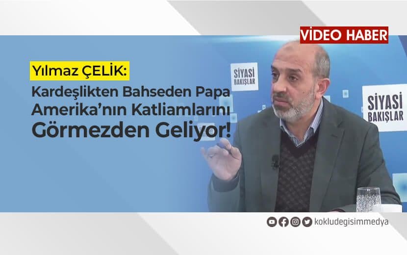 Yılmaz Çelik: Kardeşlikten Bahseden Papa Amerika’nın Katliamlarını Görmezden Geliyor!