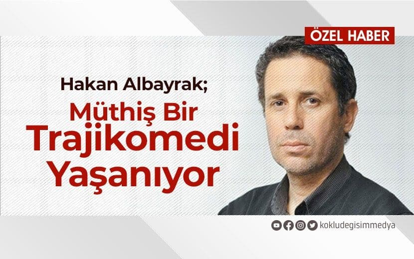 Hakan Albayrak: “Müthiş Bir Trajikomedi Yaşanıyor”