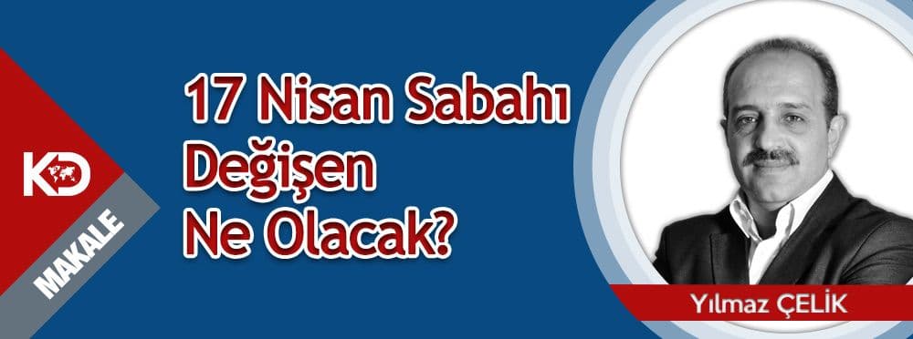 17 Nisan Sabahı Değişen Ne Olacak?