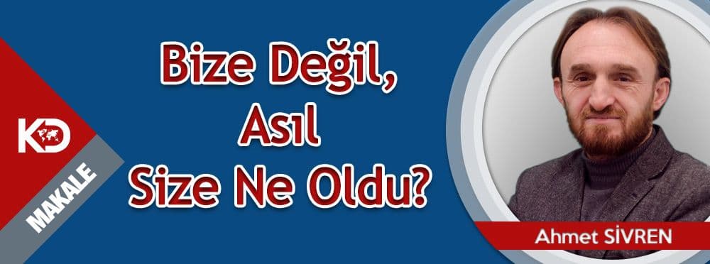 Bize Değil, Asıl Size Ne Oldu?
