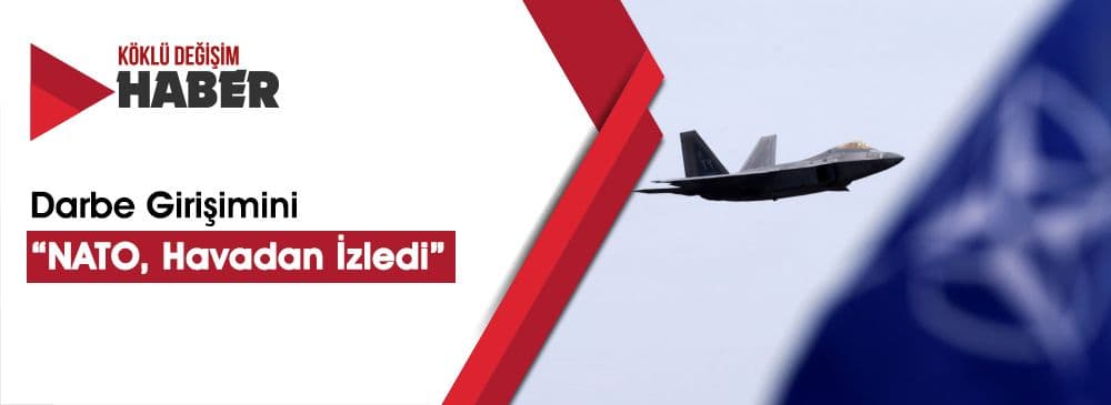 ‘NATO, Darbe Girişimini Havadan İzledi’