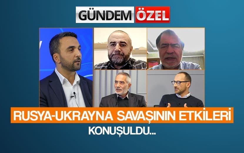 Gündem Özel’de Rusya-Ukrayna Savaşının Etkileri Konuşuldu