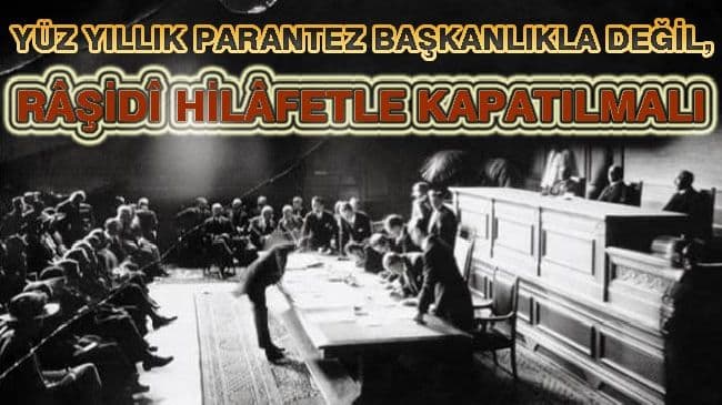 YÜZ YILLIK PARANTEZ BAŞKANLIKLA DEĞİL, RÂŞİDÎ HİLÂFETLE KAPATILMALI