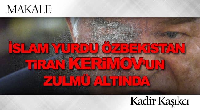 İSLAM YURDU ÖZBEKİSTAN TİRAN KERİMOV’UN ZULMÜ ALTINDA