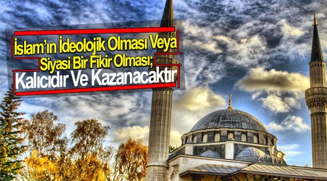 İSLAM’IN İDEOLOJİK OLMASI VEYA SİYASİ BİR FİKİR OLMASI; KALICIDIR VE KAZANACAKTIR