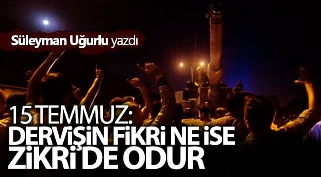 15 TEMMUZ: DERVİŞİN FİKRİ NE İSE ZİKRİ DE ODUR