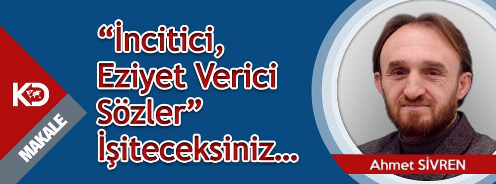 “İncitici, Eziyet Verici Sözler” İşiteceksiniz…