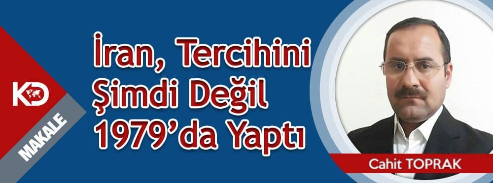 İRAN TERCİHİNİ ŞİMDİ DEĞİL, 1979’DA YAPTI