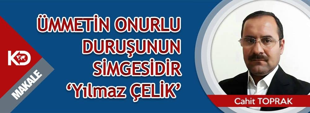 ÜMMETİN ONURLU DURUŞUNUN SİMGESİDİR ‘Yılmaz ÇELİK’