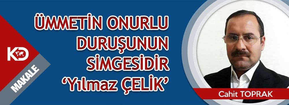 ÜMMETİN ONURLU DURUŞUNUN SİMGESİDİR ‘Yılmaz ÇELİK’