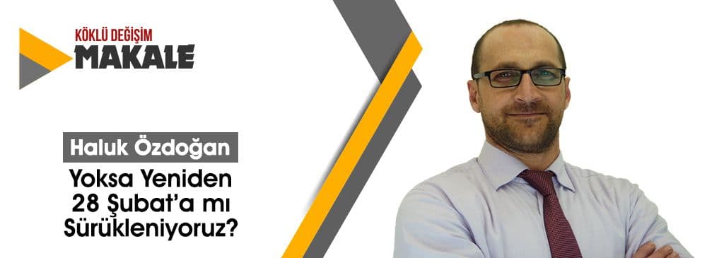 Yoksa Yeniden 28 Şubat’a mı Sürükleniyoruz?