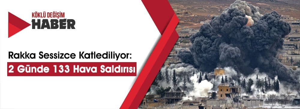 Rakka Sessizce Katlediliyor: 48 Saatte 133 Hava Saldırısı