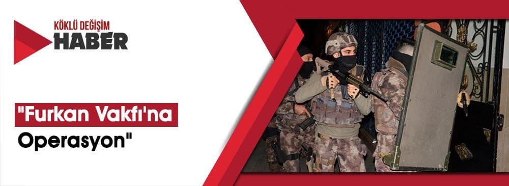 Furkan Vakfı'na Operasyon: 21 Kişi Gözaltına Alındı