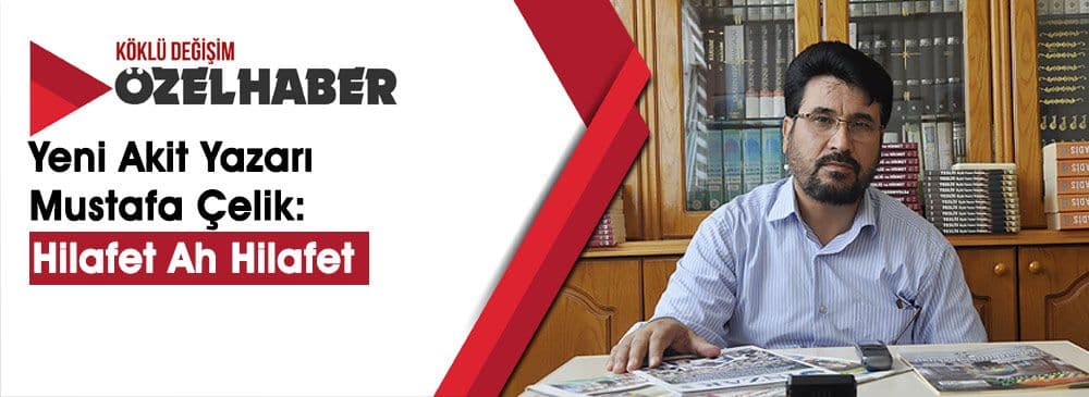 Yeni Akit Gazetesi Yazarı Mustafa Çelik, Hilâfet Özlemini Yazdı