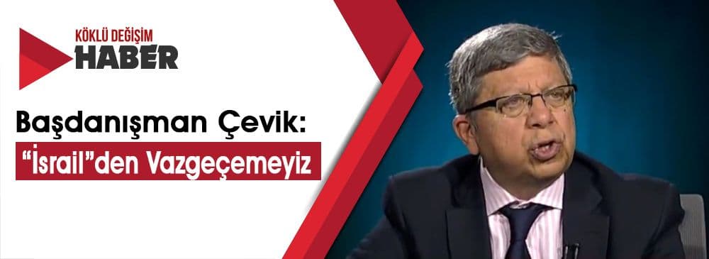Çevik: “İsrail”le Ortak Çıkarlarımız Var, İlişkiler Kesilemez
