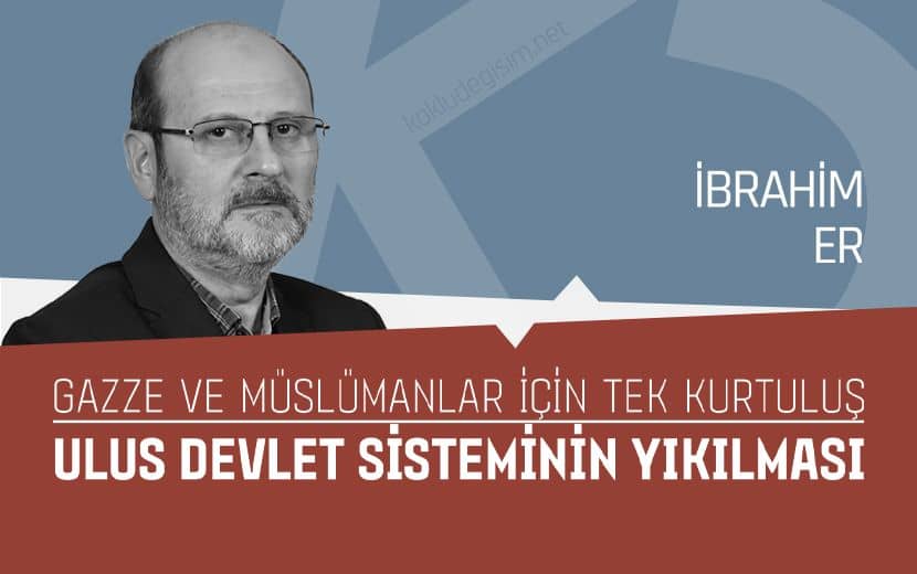 Gazze ve Müslümanlar İçin Tek Kurtuluş: Ulus Devlet Sisteminin Yıkılması