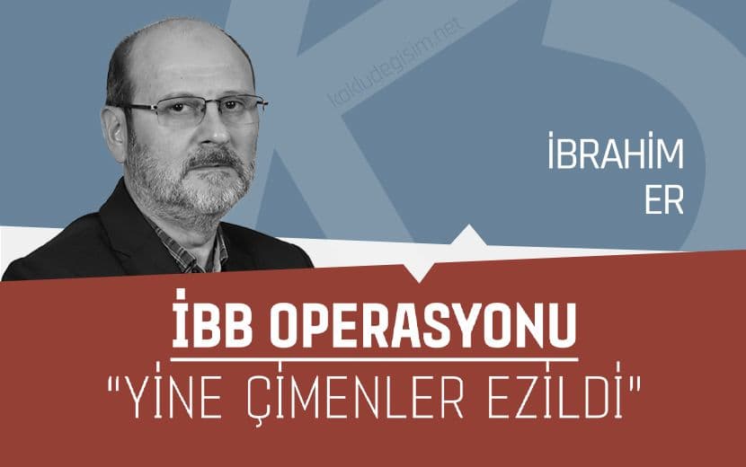 İBB Operasyonu: “Yine Çimenler Ezildi”