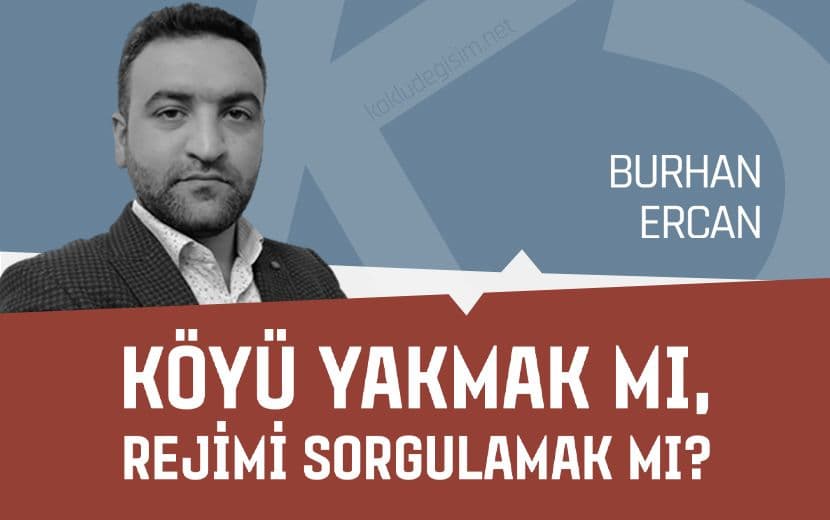 Köyü Yakmak mı, Rejimi Sorgulamak mı?